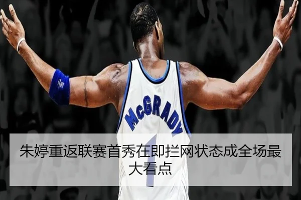 朱婷重返联赛首秀在即拦网状态成全场最大看点