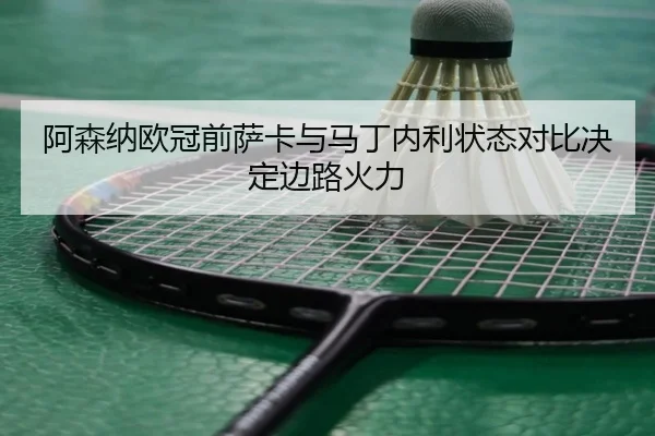 阿森纳欧冠前萨卡与马丁内利状态对比决定边路火力